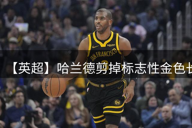 【英超】哈兰德剪掉标志性金色长发，马雷斯卡整活，曼城惊险逆转