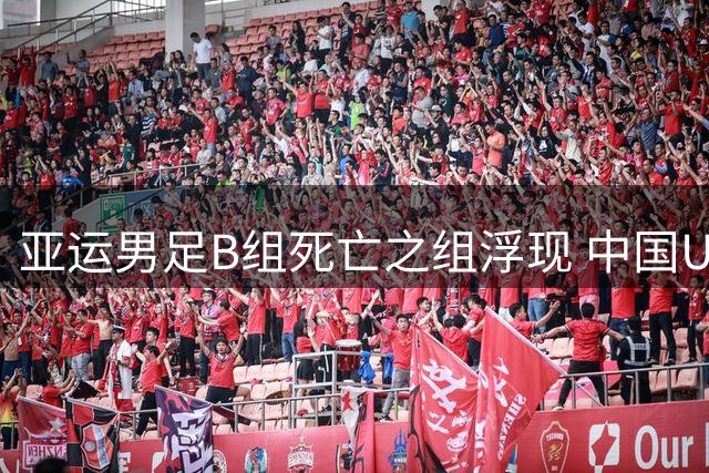 亚运男足B组死亡之组浮现 中国U23遭遇西亚劲旅围剿