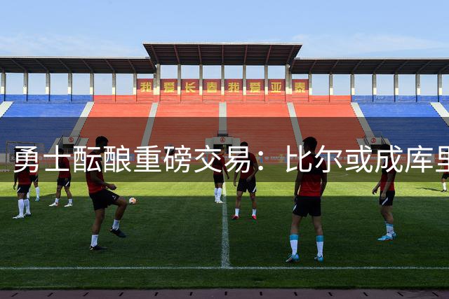 勇士酝酿重磅交易：比尔或成库里最强后场搭档