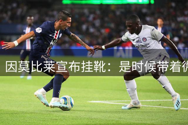 因莫比莱宣布挂靴：是时候带着微笑说再见