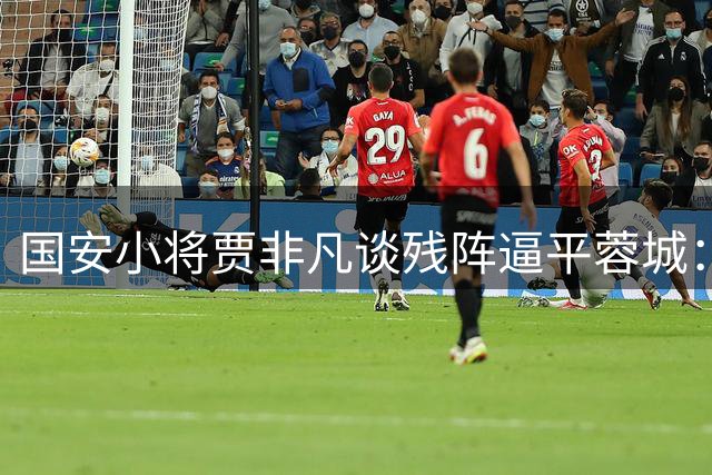 国安小将贾非凡谈残阵逼平蓉城：教练信任与球迷鞭策让我突破自我