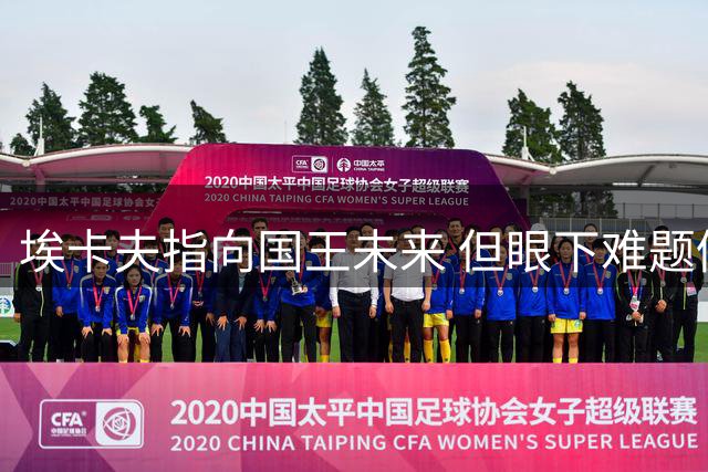 埃卡夫指向国王未来 但眼下难题仍待逐一破解