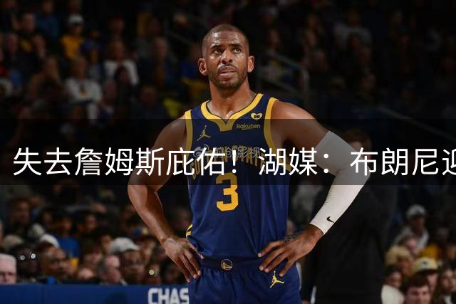 失去詹姆斯庇佑！湖媒：布朗尼迎“生死季” 未来已不再有保障