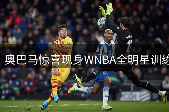 奥巴马惊喜现身WNBA全明星训练营 盛赞女篮运动员创造历史