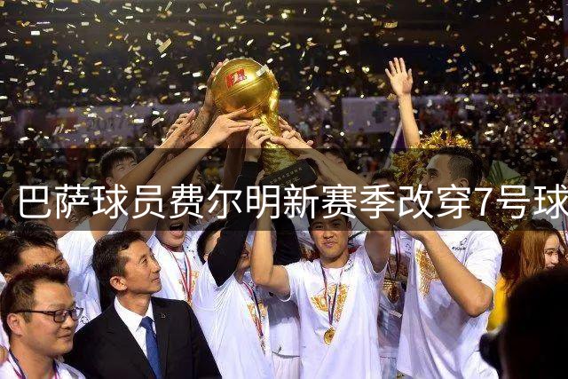 巴萨球员费尔明新赛季改穿7号球衣，罗德里16号球衣空缺