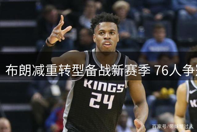 布朗减重转型备战新赛季 76人争冠添关键拼图