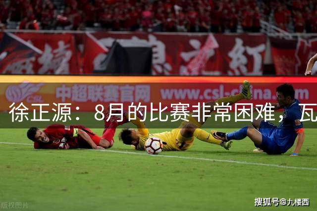 徐正源：8月的比赛非常困难，瓦吉奇最近的状态也不是很好