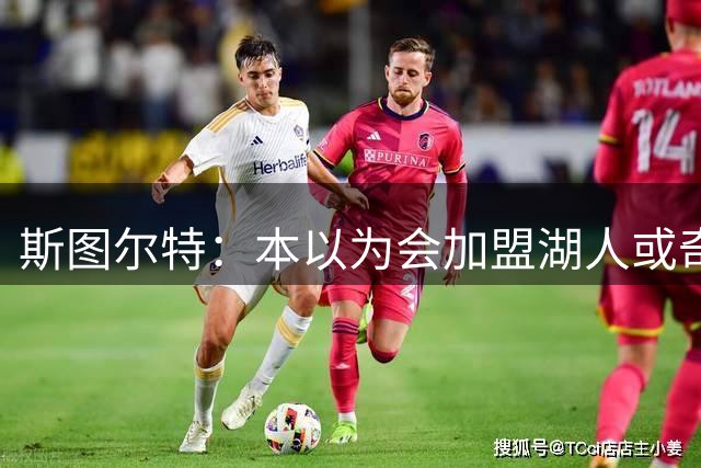 斯图尔特：本以为会加盟湖人或奇才 为自己即将开启新篇章而高兴