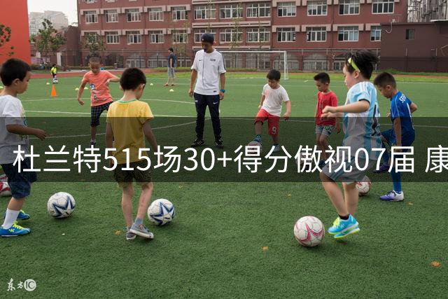 杜兰特515场30+得分傲视07届 康利27次位居次席