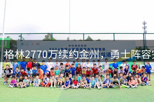 格林2770万续约金州，勇士阵容完整度尘埃落定
