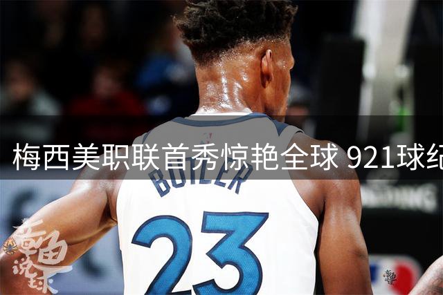 梅西美职联首秀惊艳全球 921球纪录直逼C罗王座