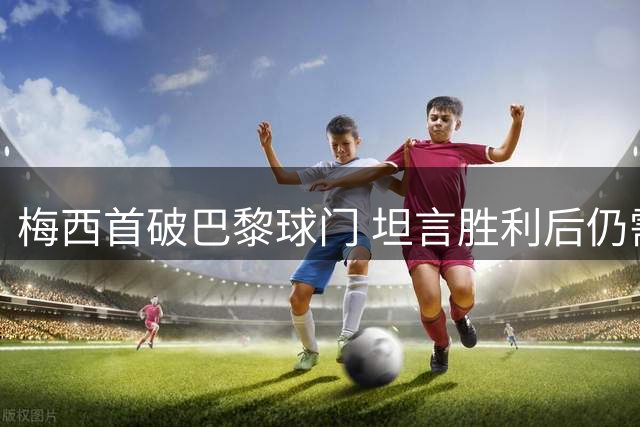 梅西首破巴黎球门 坦言胜利后仍需提升