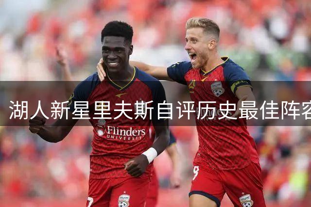 湖人新星里夫斯自评历史最佳阵容引热议 落选秀逆袭之路再添话题
