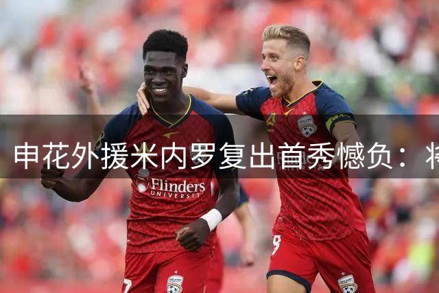 申花外援米内罗复出首秀憾负：将失利转化为前进动力