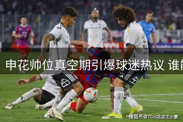 申花帅位真空期引爆球迷热议 谁能力挽狂澜接替斯卢茨基？