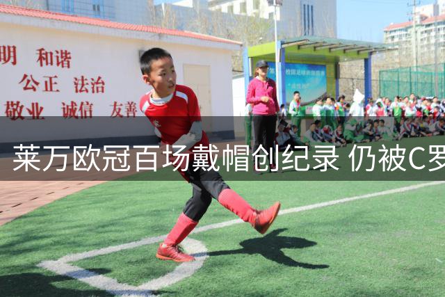 莱万欧冠百场戴帽创纪录 仍被C罗抢走风头