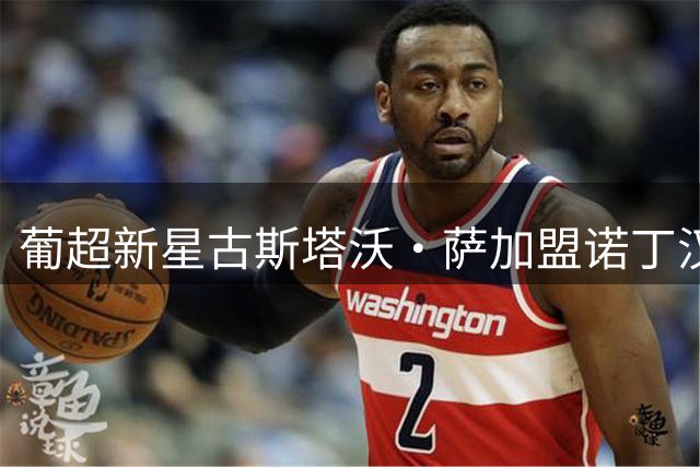 葡超新星古斯塔沃·萨加盟诺丁汉森林 首赛季将外租希腊超练级