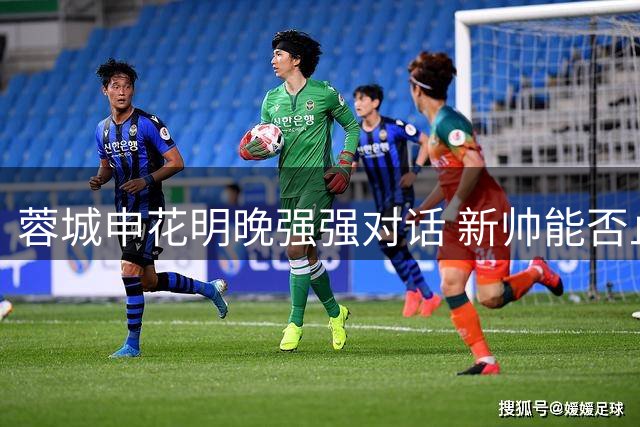 蓉城申花明晚强强对话 新帅能否止住连败颓势？