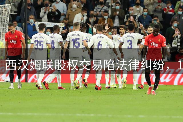 西汉姆联股权交易陷法律纠纷，1.5亿英镑收购方案或将搁浅