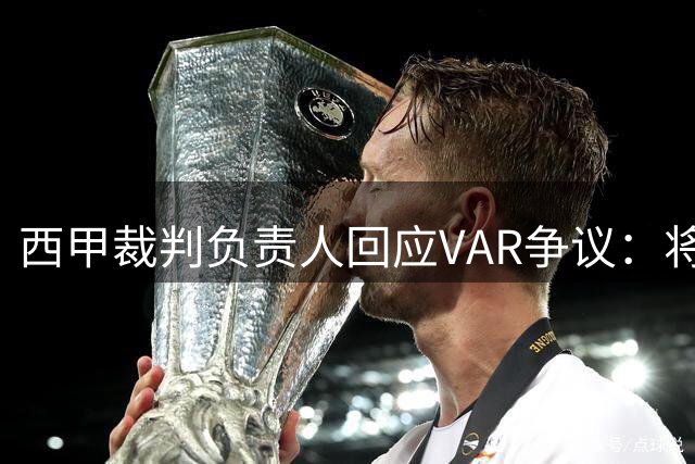 西甲裁判负责人回应VAR争议：将彻查转播画面质量问题