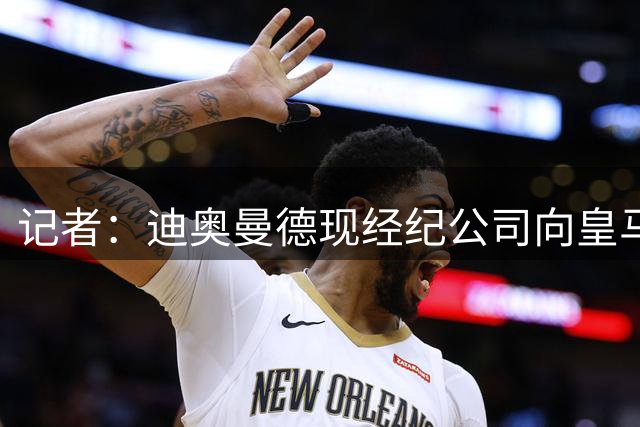 记者：迪奥曼德现经纪公司向皇马撒谎，让皇马误以为接近签下球员