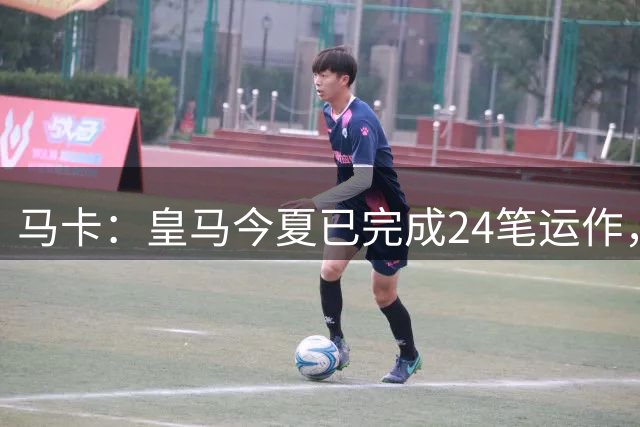 马卡：皇马今夏已完成24笔运作，仍在加速重建阵容