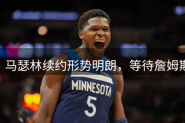 马瑟林续约形势明朗，等待詹姆斯动向成唯一变数