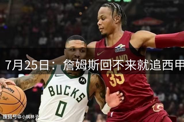 7月25日：詹姆斯回不来就追西甲MVP？骑士B计划曝光！4年2.73亿锁死米切尔后