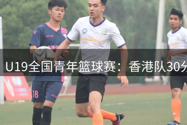U19全国青年篮球赛：香港队30分优势轻取江西队